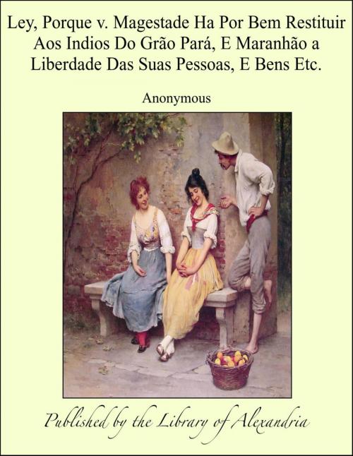 Cover of the book Ley, Porque v. Magestade Ha Por Bem Restituir Aos Indios Do Grão Pará, E Maranhão a Liberdade Das Suas Pessoas, E Bens Etc. by Anonymous, Library of Alexandria