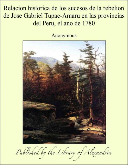 Cover of the book Relacion historica de los sucesos de la rebelion de Jose Gabriel Tupac-Amaru en las provincias del Peru, el ano de 1780 by Anonymous, Library of Alexandria