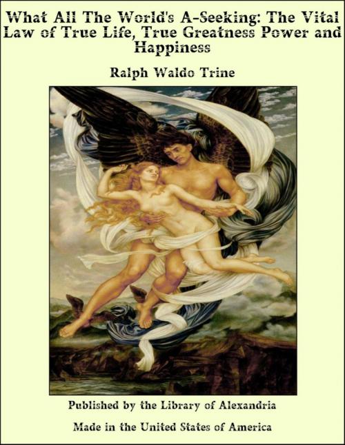 Cover of the book What All The World's A-Seeking: The Vital Law of True Life, True Greatness Power and Happiness by Ralph Waldo Trine, Library of Alexandria