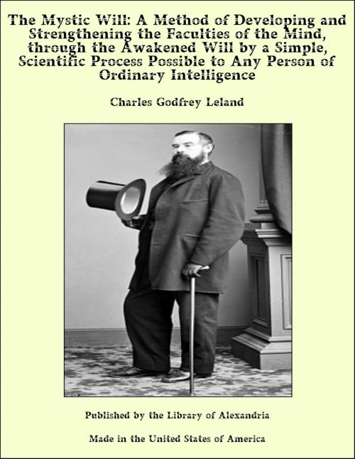 Cover of the book The Mystic Will: A Method of Developing and Strengthening the Faculties of the Mind, through the Awakened Will by a Simple, Scientific Process Possible to Any Person of Ordinary Intelligence by Charles Godfrey Leland, Library of Alexandria