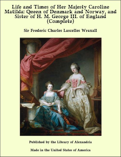 Cover of the book Life and Times of Her Majesty Caroline Matilda: Queen of Denmark and Norway, and Sister of H. M. George III. of England (Complete) by Sir Frederic Charles Lascelles Wraxall, Library of Alexandria