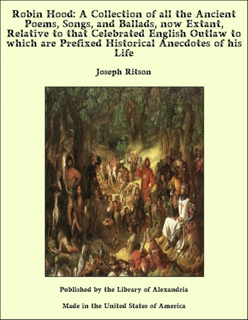 Cover of the book Robin Hood: A Collection of all the Ancient Poems, Songs, and Ballads, now Extant, Relative to that Celebrated English Outlaw to which are Prefixed Historical Anecdotes of his Life by Joseph Ritson, Library of Alexandria