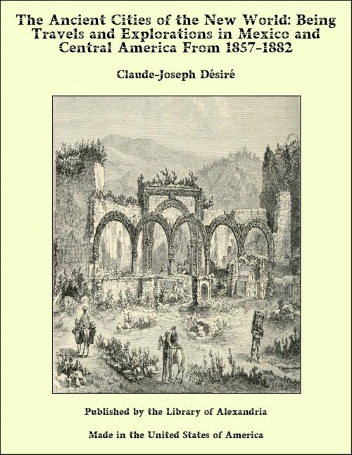 Cover of the book The Ancient Cities of the New World: Being Travels and Explorations in Mexico and Central America From 1857-1882 by Claude-Joseph Désiré, Library of Alexandria