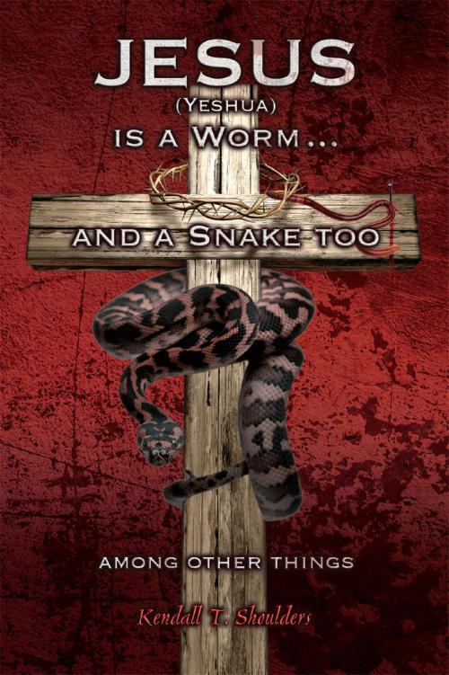 Cover of the book Jesus (Yeshua) is a Worm and a Snake too....Among Other Things by Kendall T. Shoulders, BookBaby