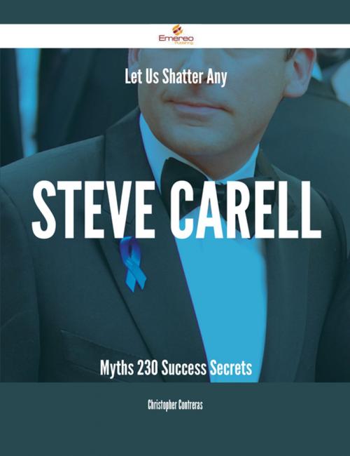 Cover of the book Let Us Shatter Any Steve Carell Myths - 230 Success Secrets by Christopher Contreras, Emereo Publishing