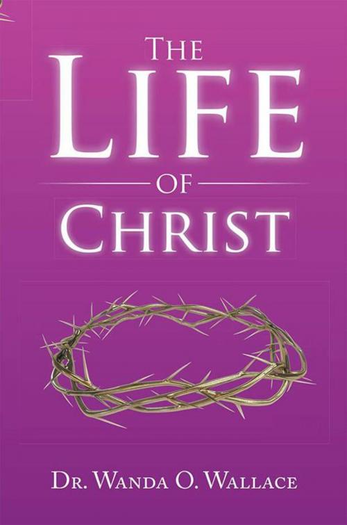 Cover of the book The Life of Christ by Dr. Wanda O. Wallace, Xlibris US