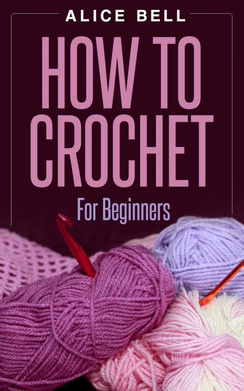 Cover of the book How To Crochet For Beginners by Alice Bell, Alice Bell