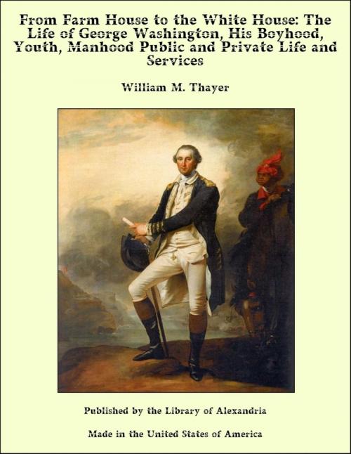 Cover of the book From Farm House to the White House: The Life of George Washington, His Boyhood, Youth, Manhood Public and Private Life and Services by William M. Thayer, Library of Alexandria