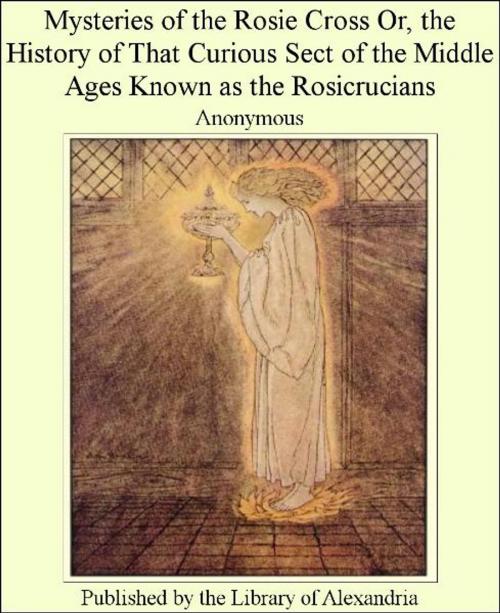 Cover of the book Mysteries of The Rosie cross; or, The history of that curious sect of The middle ages, known as The Rosicrucians; with examples of The pretensions and claims as set forth in The writings of Their leaders and disciples by Anonymous, Library of Alexandria
