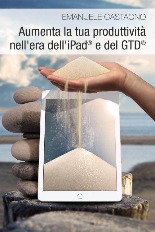 Cover of the book Aumenta la tua produttività nell’era dell’iPad® e del GTD® by Emanuele Castagno, Emanuele Castagno