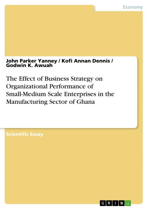 Cover of the book The Effect of Business Strategy on Organizational Performance of Small-Medium Scale Enterprises in the Manufacturing Sector of Ghana by Godwin K. Awuah, John Parker Yanney, Kofi Annan Dennis, GRIN Verlag