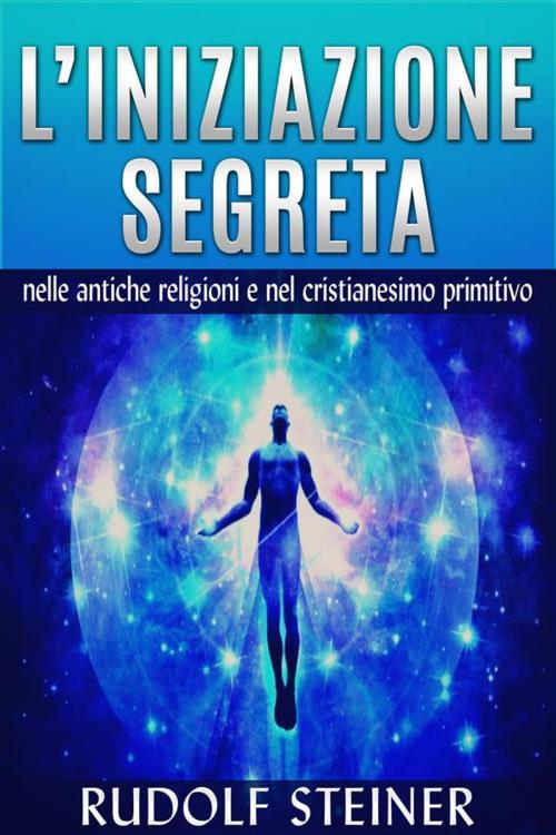 Cover of the book L'Iniziazione segreta nelle antiche Religioni e nel Cristianesimo primitivo by Rudolf Steiner, Rudolf Steiner