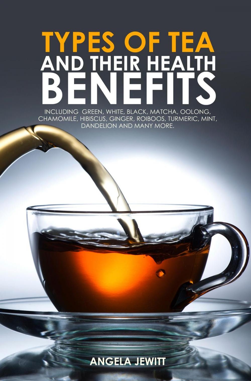 Big bigCover of Types of Tea and Their Health Benefits Including Green, White, Black, Matcha, Oolong, Chamomile, Hibiscus, Ginger, Roiboos, Turmeric, Mint, Dandelion and many more.