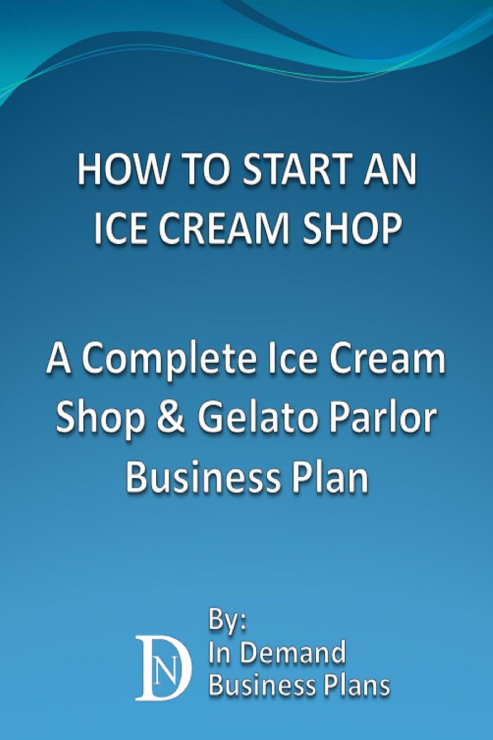 Big bigCover of How To Start An Ice Cream Shop: A Complete Ice Cream Shop & Gelato Parlor Business Plan