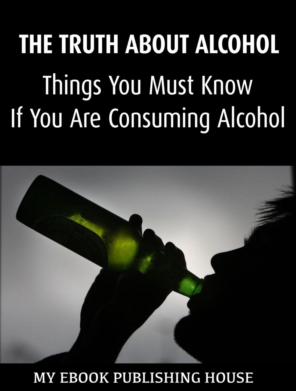 Big bigCover of The Truth About Alcohol: Things You Must Know If You Are Consuming Alcohol