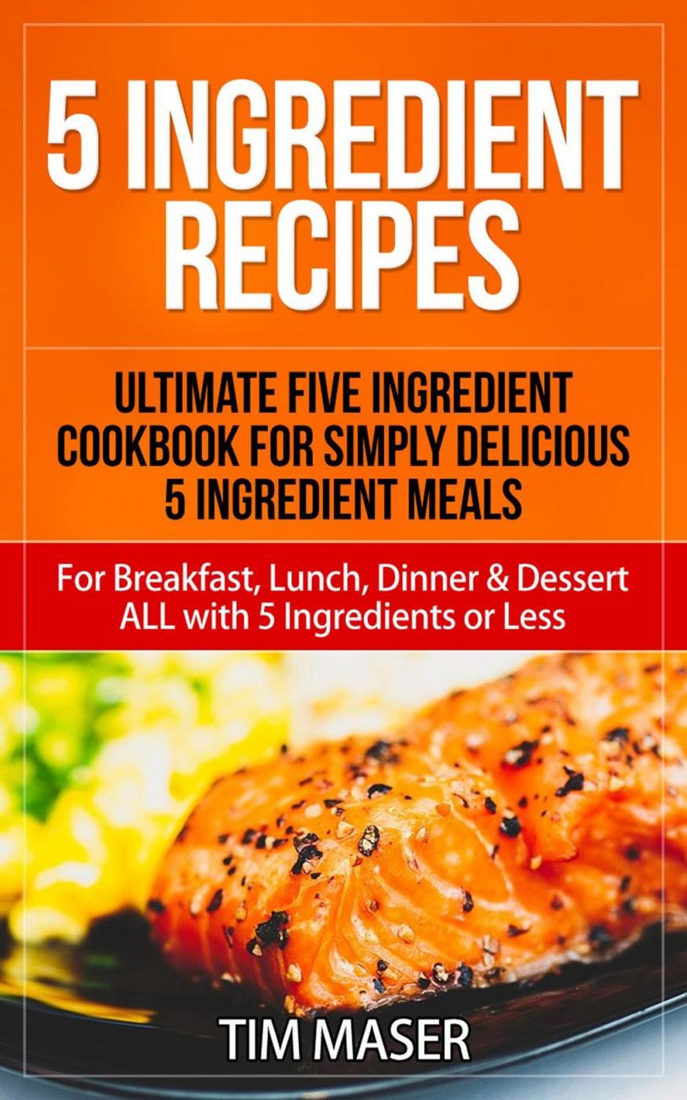 Big bigCover of 5 Ingredient Recipes: Ultimate Five Ingredient Cookbook for Simply Delicious 5 Ingredient Meals for Breakfast, Lunch, Dinner & Dessert ALL with 5 Ingredients or Less