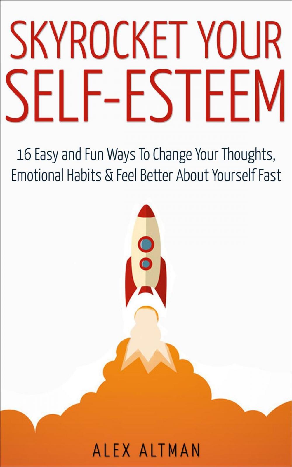 Big bigCover of Skyrocket Your Self-Esteem: 16 Easy and Fun Ways To Change Your Thoughts, Emotional Habits and Feel Better About Yourself Fast