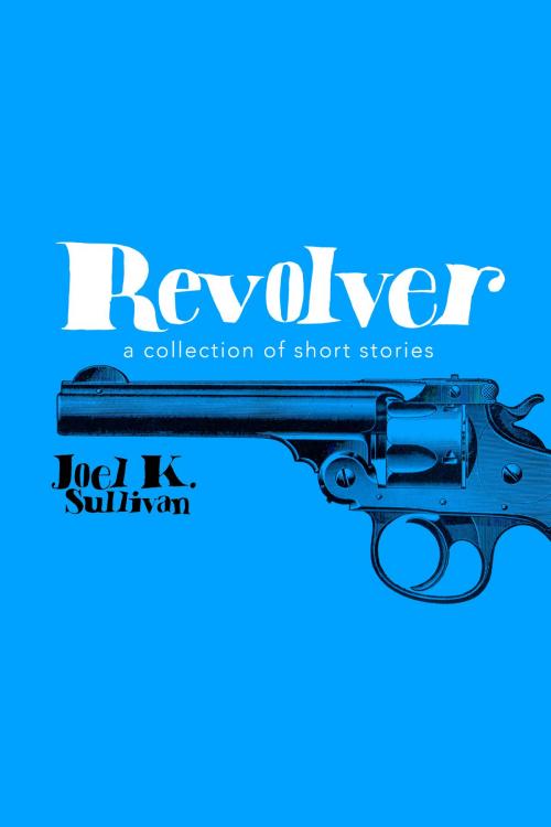Cover of the book Revolver (A Collection of Short Stories) by Joel K Sullivan, Joel K Sullivan