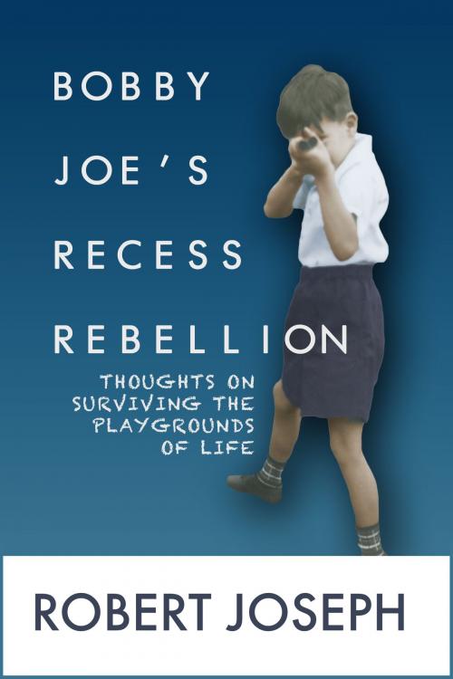 Cover of the book Bobby Joe's Recess Rebellion: Thoughts on Surviving the Playgrounds of Life by Robert Joseph, Robert Joseph