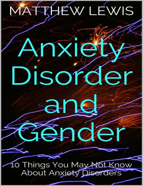 Cover of the book Anxiety Disorder and Gender: 10 Things You May Not Know About Anxiety Disorders by Matthew Lewis, Lulu.com