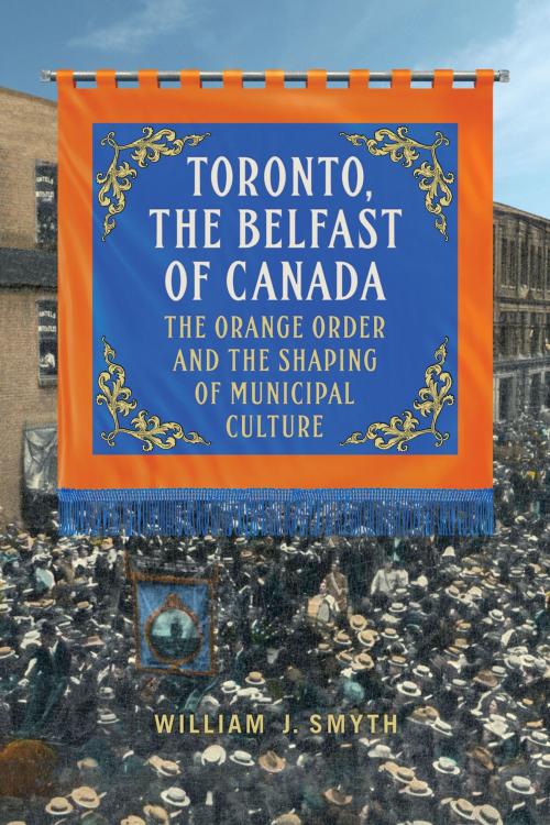 Cover of the book Toronto, the Belfast of Canada by William J. Smyth, University of Toronto Press, Scholarly Publishing Division