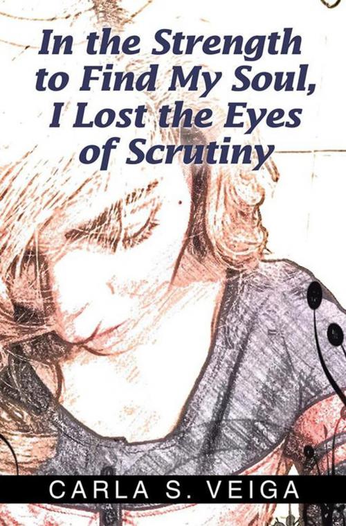 Cover of the book In the Strength to Find My Soul, I Lost the Eyes of Scrutiny by Carla S. Veiga, Xlibris US