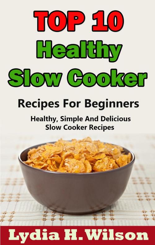 Cover of the book Top 10 Healthy Slow Cooker Recipes For Beginners: Healthy, Simple And Delicious, Slow Cooker Recipes by Lydia H. Wilson, BD Publishing