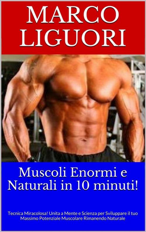 Cover of the book Muscoli Enormi e Naturali in 10 Minuti by Marco Liguori, Marco Liguori