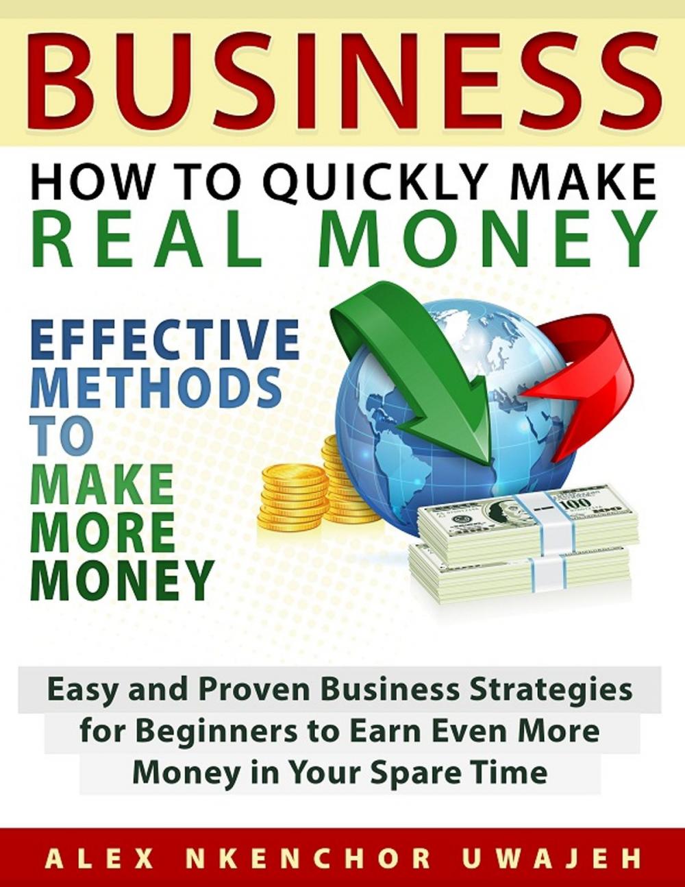 Big bigCover of Business: How to Quickly Make Real Money - Effective Methods to Make More Money: Easy and Proven Business Strategies for Beginners to Earn Even More Money in Your Spare Time