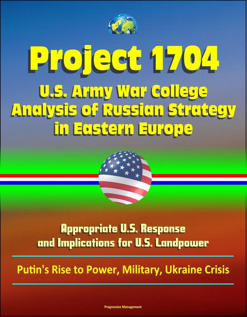 Big bigCover of Project 1704: U.S. Army War College Analysis of Russian Strategy in Eastern Europe, Appropriate U.S. Response, and Implications for U.S. Landpower - Putin's Rise to Power, Military, Ukraine Crisis