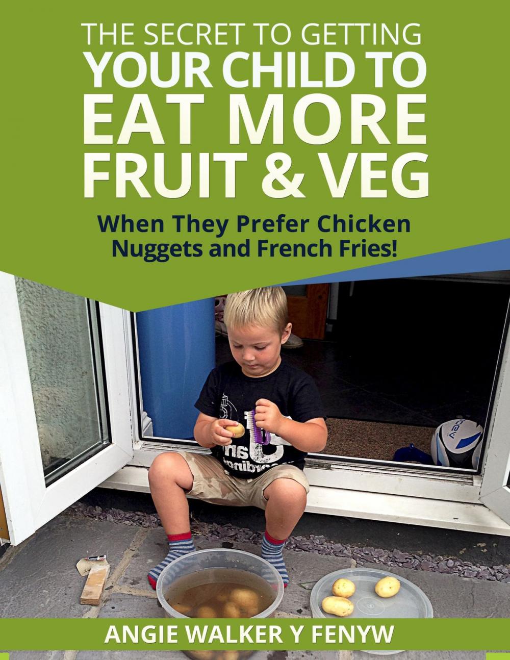 Big bigCover of The Secret To Getting Your Children To Eat More Fruit & Veg When They Prefer Chicken Nuggets and Fries!