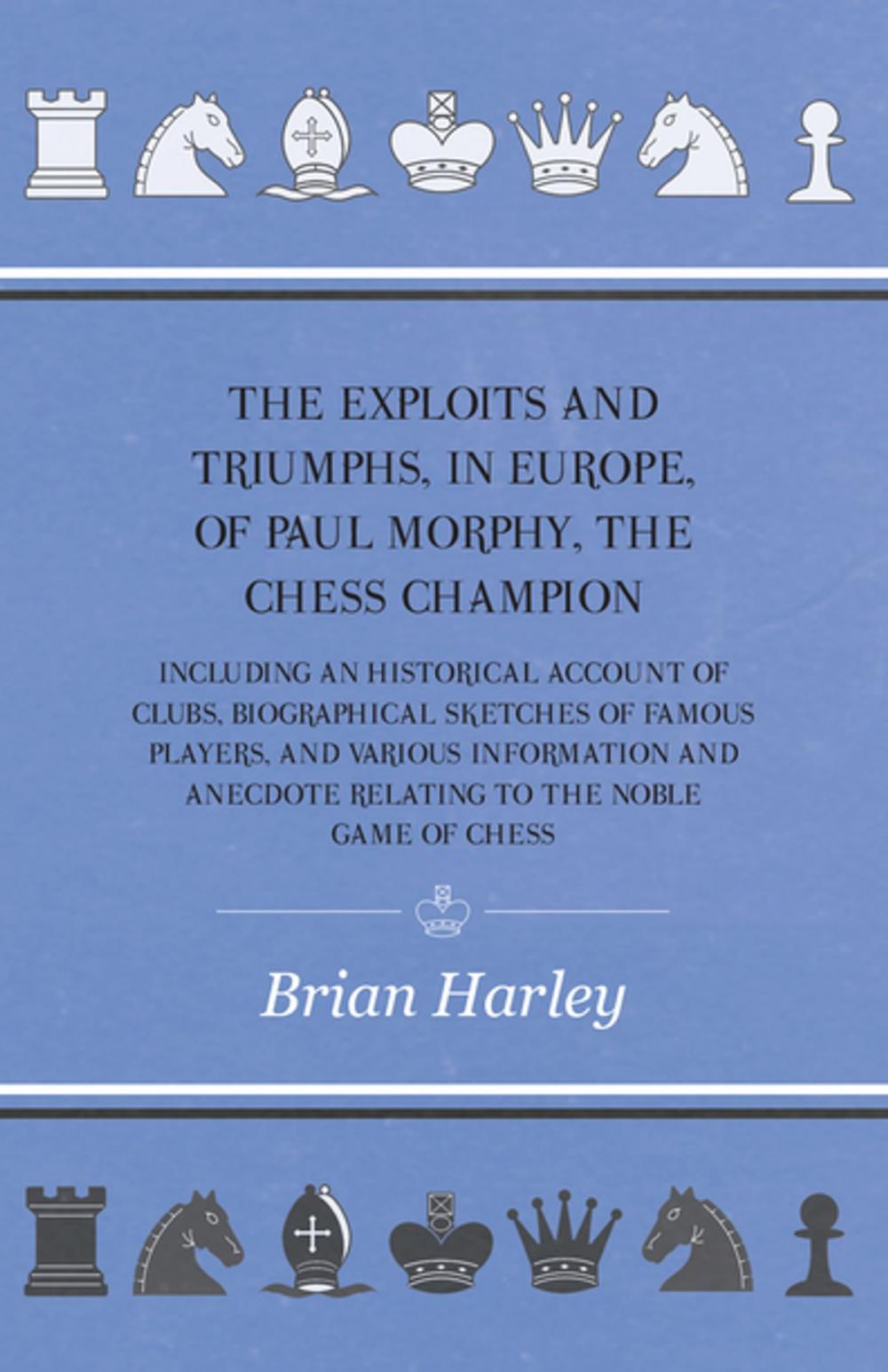 Big bigCover of The Exploits and Triumphs, in Europe, of Paul Morphy, the Chess Champion - Including An Historical Account Of Clubs, Biographical Sketches Of Famous Players, And Various Information And Anecdote Relating To The Noble Game Of Chess