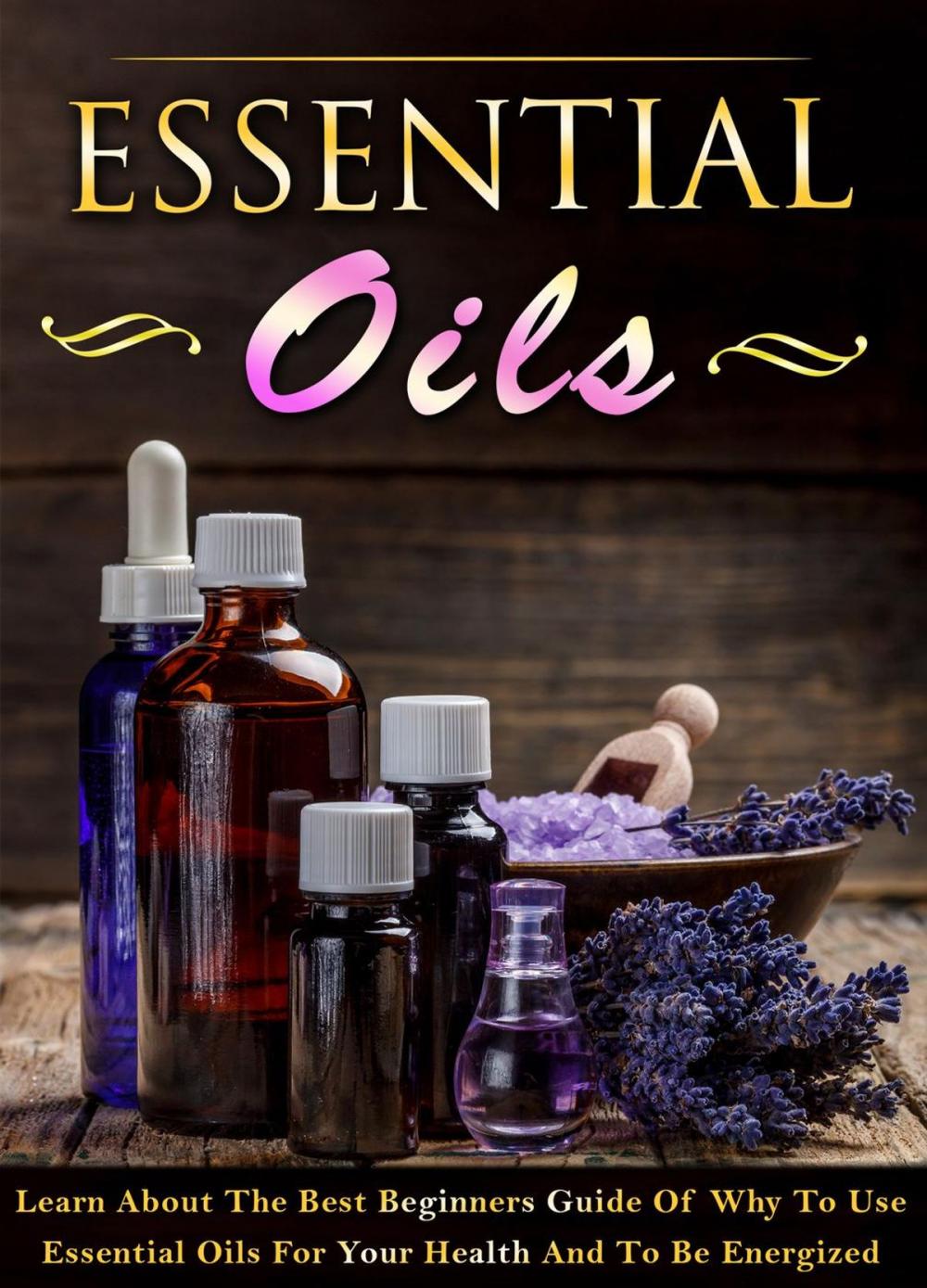 Big bigCover of Essential Oils - Learn About The Best Beginners Guide Of Why To Use Essential Oils For Your Health And To Be Energized