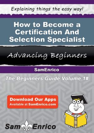 Cover of the book How to Become a Certification And Selection Specialist by Bess Earls