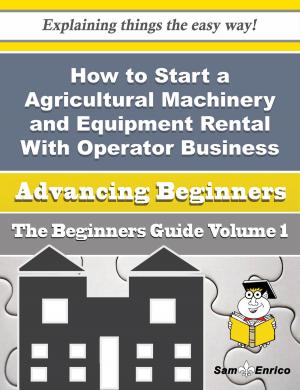 Cover of the book How to Start a Agricultural Machinery and Equipment Rental With Operator Business (Beginners Guide) by Jenette Seal