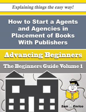 Cover of the book How to Start a Agents and Agencies in Placement of Books With Publishers Business (Beginners Guide) by Alejandrina Adcock