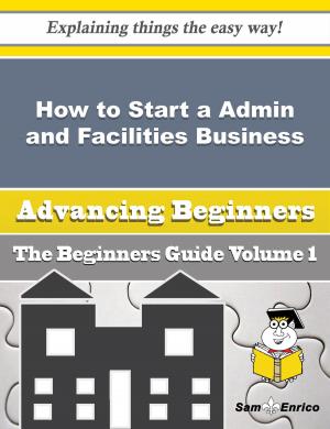 Cover of the book How to Start a Admin and Facilities Business (Beginners Guide) by Denna Justice