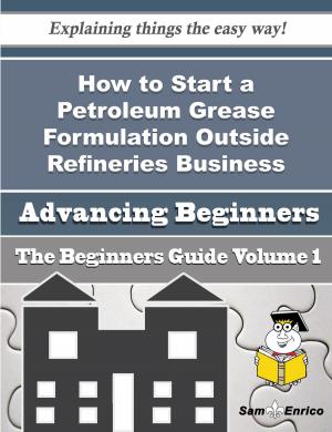 Cover of the book How to Start a Petroleum Grease Formulation Outside Refineries Business (Beginners Guide) by Regena Benton