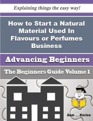 Cover of the book How to Start a Natural Material Used In Flavours or Perfumes Business (Beginners Guide) by Mignon Rasmussen