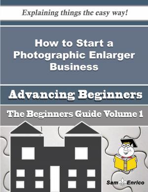 Cover of the book How to Start a Photographic Enlarger Business (Beginners Guide) by Gustavo Lee