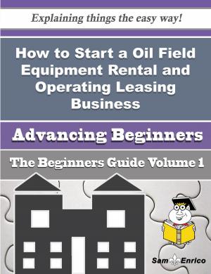 Cover of the book How to Start a Oil Field Equipment Rental and Operating Leasing Business (Beginners Guide) by January Bolden