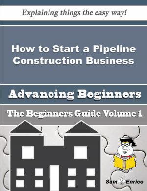 Cover of the book How to Start a Pipeline Construction Business (Beginners Guide) by Yoshie Bohn