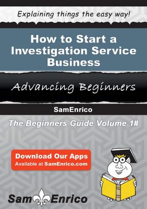 Cover of the book How to Start a Investigation Service Business by Maragret Dias
