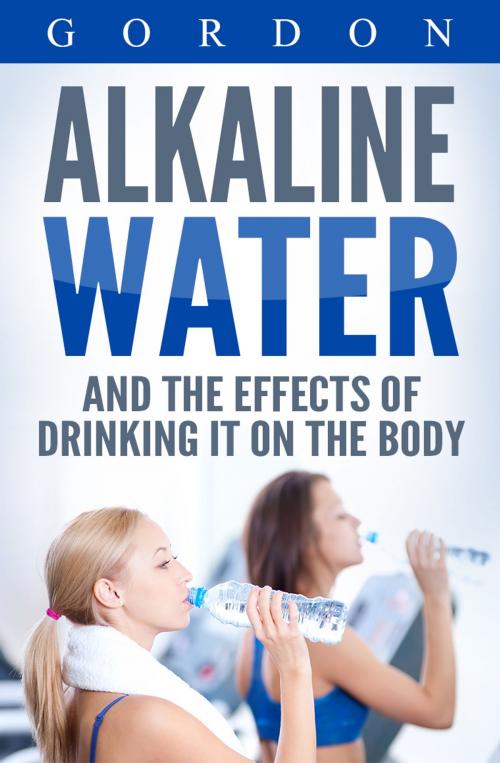 Cover of the book ALKALINE WATER AND THE EFFECTS OF DRINKING IT ON THE BODY by Gordon, Gordon