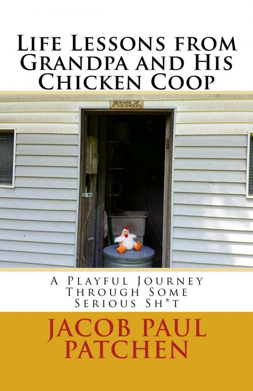 Cover of the book Life Lessons from Grandpa and His Chicken Coop: A Playful Journey Through Some Serious Sh*t by Jacob Paul Patchen, Jacob Paul Patchen