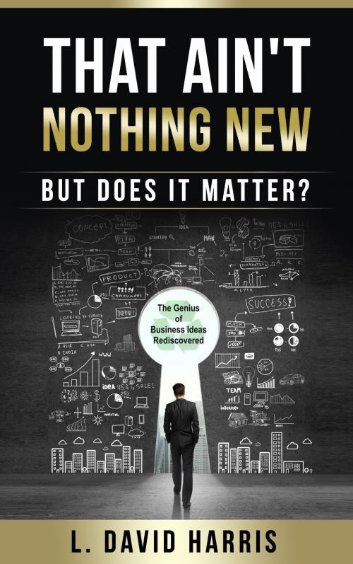 Cover of the book That Ain't Nothing New (But Does it Matter?) The Genius of Business Ideas Rediscovered by L. David Harris, L. David Harris