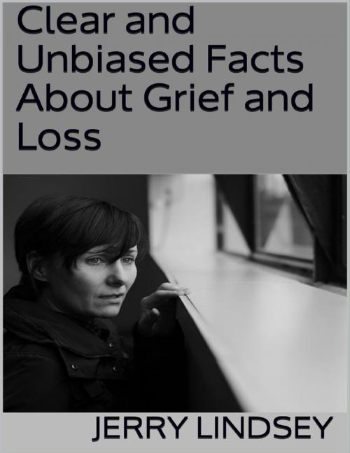 Cover of the book Clear and Unbiased Facts About Grief and Loss by Jerry Lindsey, Lulu.com