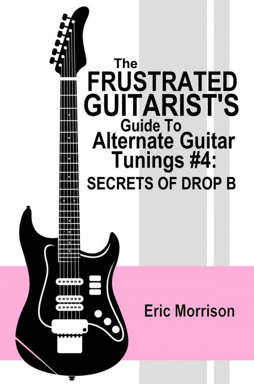 Cover of the book The Frustrated Guitarist's Guide To Alternate Guitar Tunings #4: Secrets Of Drop B by Eric Morrison, Eric Morrison