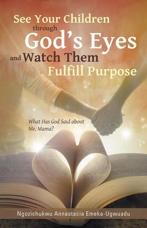 Cover of the book See Your Children Through God’S Eyes and Watch Them Fulfill Purpose by Ngozichukwu Annastacia Emeka-Ugwuadu, WestBow Press