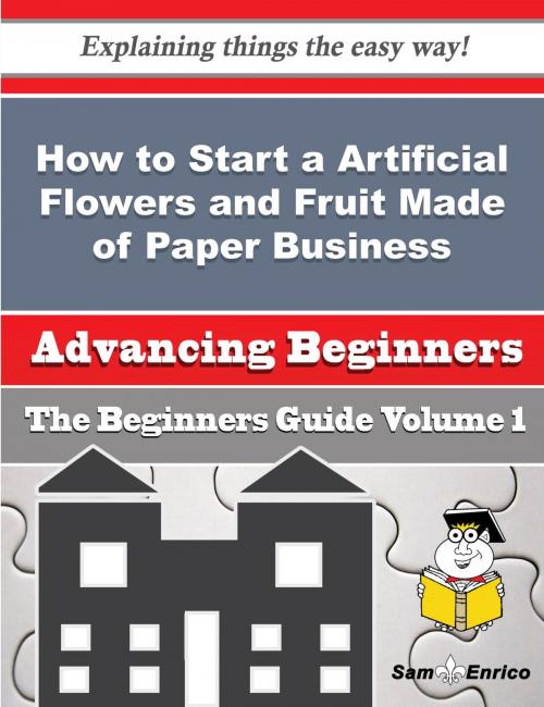 Cover of the book How to Start a Artificial Flowers and Fruit Made of Paper Business (Beginners Guide) by Doloris Leavitt, SamEnrico